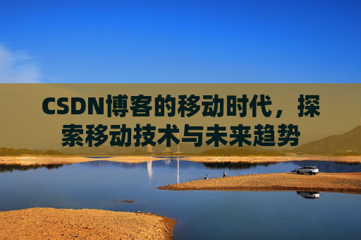 CSDN博客的移动时代，探索移动技术与未来趋势